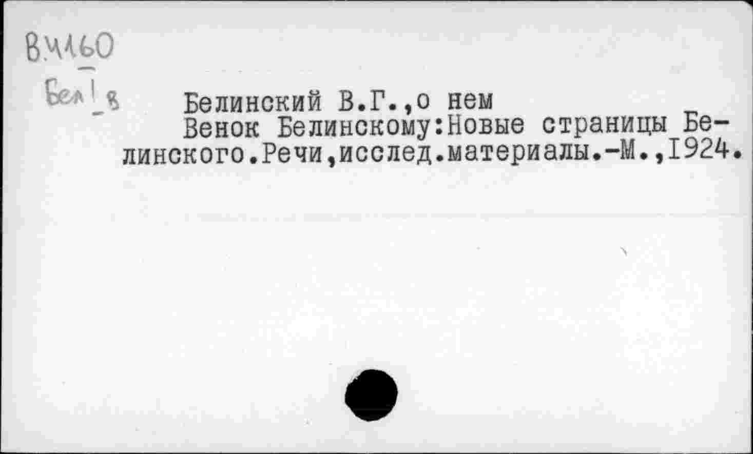 ﻿Белинский В.Г.,о нем
Венок Белинскому:Новые страницы Белинского. Речи, исс лед.материалы.-М. ,1924.